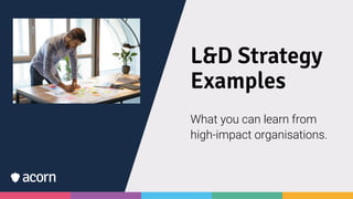 L&D Strategy
Examples
What you can learn from
high-impact organisations.
 