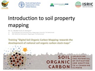 Introduction to soil property
mapping
Dr. V.L. Muldera & Dr. B. Kempenb
a) Soil Geography and Landscape group, Wageningen University, The Netherlands
b) ISRIC World Soil Information, Wageningen, The Netherlands
Training “Digital Soil Organic Carbon Mapping: towards the
development of national soil organic carbon stock maps”
 