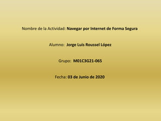 Nombre de la Actividad: Navegar por Internet de Forma Segura
Alumno: Jorge Luis Roussel López
Grupo: M01C3G21-065
Fecha: 03 de Junio de 2020
 