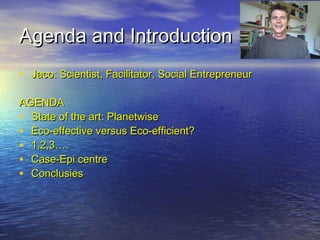 Agenda and IntroductionAgenda and Introduction
• Jaco: Scientist, Facilitator, Social EntrepreneurJaco: Scientist, Facilitator, Social Entrepreneur
AGENDAAGENDA
• State of the art: PlanetwiseState of the art: Planetwise
• Eco-effective versus Eco-efficient?Eco-effective versus Eco-efficient?
• 1,2,3….1,2,3….
• Case-Epi centreCase-Epi centre
• ConclusiesConclusies
 