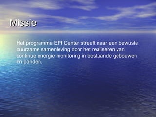 Het programma EPI Center streeft naar een bewuste
duurzame samenleving door het realiseren van
continue energie monitoring in bestaande gebouwen
en panden.
MissieMissie
 