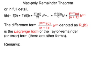 Mac-poly Remainder Theorem
or in full detail,
The difference term denoted as Rn(b)bn+1
(n + 1)!
f(n+1)(c)
is the Lagrange form of the Taylor-remainder
(or error) term (there are other forms).
f '(0)b f(2)(0)
+ 2!= f(0) + b2f(b) +.. f(n)(0)
n! bn+ bn+1
(n + 1)!
f(n+1)(c)
+
Remarks:
 