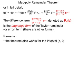 Mac-poly Remainder Theorem
or in full detail,
The difference term denoted as Rn(b)bn+1
(n + 1)!
f(n+1)(c)
is the Lagrange form of the Taylor-remainder
(or error) term (there are other forms).
f '(0)b f(2)(0)
+ 2!= f(0) + b2f(b) +.. f(n)(0)
n! bn+ bn+1
(n + 1)!
f(n+1)(c)
+
Remarks:
* the theorem also works for the interval [b, 0]
 