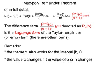Mac-poly Remainder Theorem
or in full detail,
The difference term denoted as Rn(b)bn+1
(n + 1)!
f(n+1)(c)
is the Lagrange form of the Taylor-remainder
(or error) term (there are other forms).
f '(0)b f(2)(0)
+ 2!= f(0) + b2f(b) +.. f(n)(0)
n! bn+ bn+1
(n + 1)!
f(n+1)(c)
+
Remarks:
* the theorem also works for the interval [b, 0]
* the value c changes if the value of b or n changes
 