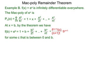 The Mac-poly of ex is
Pn(x) = Σk=0
xk
k!
n
= 1 + x + x2
2!
+ .. + xn
n!
At x = b, by the theorem we have
f(b) = eb = 1 + b +
b2
2! + .. +
bn
n!
+
f(n+1)(c)
(n+1)!
for some c that is between 0 and b.
bn+1
Mac-poly Remainder Theorem
Example B. f(x) = ex is infinitely differentiable everywhere.
 