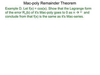 Example D. Let f(x) = cos(x). Show that the Lagrange form
of the error Rn(b) of it's Mac-poly goes to 0 as n  and
conclude from that f(x) is the same as it's Mac-series.
Mac-poly Remainder Theorem
∞
 