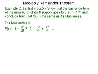 Example D. Let f(x) = cos(x). Show that the Lagrange form
of the error Rn(b) of it's Mac-poly goes to 0 as n  and
conclude from that f(x) is the same as it's Mac-series.
P(x) =
Mac-poly Remainder Theorem
+
4!
x4
6!
x6
8!
x8
+1 – –
2!
x2
..
The Mac-series is
∞
 