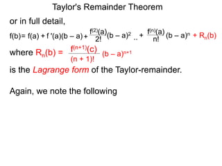 or in full detail,
where Rn(b) = (b – a)n+1
(n + 1)!
f(n+1)(c)
is the Lagrange form of the Taylor-remainder.
f '(a)(b – a)
f(2)(a)
+ 2!= f(a) + (b – a)2
f(b) ..
f(n)(a)
n!
(b – a)n+
Again, we note the following
Taylor's Remainder Theorem
+ Rn(b)
 