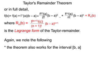 or in full detail,
where Rn(b) = (b – a)n+1
(n + 1)!
f(n+1)(c)
is the Lagrange form of the Taylor-remainder.
f '(a)(b – a)
f(2)(a)
+ 2!= f(a) + (b – a)2
f(b) ..
f(n)(a)
n!
(b – a)n+
Again, we note the following
* the theorem also works for the interval [b, a]
Taylor's Remainder Theorem
+ Rn(b)
 