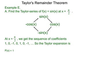 Example E.
A. Find the Taylor-series of f(x) = sin(x) at x = .π
2
sin(x)
cos(x)
-sin(x)
-cos(x)
At x =
π
2 , we get the sequence of coefficients
1, 0, -1, 0, 1, 0, -1, … So the Taylor expansion is
= 1P(x)
Taylor's Remainder Theorem
 