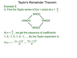 Example E.
A. Find the Taylor-series of f(x) = sin(x) at x = .π
2
sin(x)
cos(x)
-sin(x)
-cos(x)
At x =
π
2 , we get the sequence of coefficients
1, 0, -1, 0, 1, 0, -1, … So the Taylor expansion is
–= 1P(x)
(x – π/2)2
2!
1(x – π/2)4
+
4!
Taylor's Remainder Theorem
 