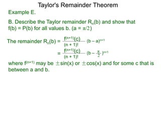 Example E.
B. Describe the Taylor remainder Rn(b) and show that
f(b) = P(b) for all values b. (a = )
The remainder Rn(b) = (b – a)n+1
(n + 1)!
f(n+1)(c)
=
π/2
(b – )n+1
(n + 1)!
f(n+1)(c) π
2
where f(n+1) may be ±sin(x) or ±cos(x) and for some c that is
between a and b.
Taylor's Remainder Theorem
 