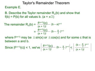Example E.
B. Describe the Taylor remainder Rn(b) and show that
f(b) = P(b) for all values b. (a = )
The remainder Rn(b) = (b – a)n+1
(n + 1)!
f(n+1)(c)
=
π/2
(b – )n+1
(n + 1)!
f(n+1)(c) π
2
where f(n+1) may be ±sin(x) or ±cos(x) and for some c that is
between a and b.
Since |f(n+1)(c)| < 1, we've (b – )n+1
(n + 1)!
f(n+1)(c) π
2 <
(n + 1)!
(b – )n+1π
2
Taylor's Remainder Theorem
 