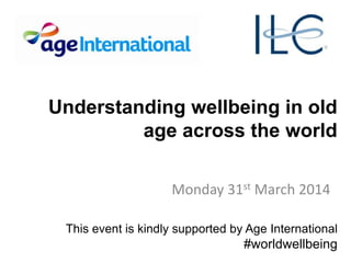 Understanding wellbeing in old
age across the world
Monday 31st March 2014
This event is kindly supported by Age International
#worldwellbeing
 