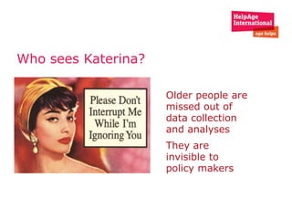 Older people are
missed out of
data collection
and analyses
They are
invisible to
policy makers
Who sees Katerina?
 