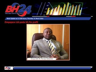 By Tawanda Musarurwa
HARARE – Zimbabwe's larg-
est media group, Zimpapers
(1980) Ltd has reported an
after tax of $2,7 million in
the full-year to December
31, 2015 as its newspa-
per operation turned on an
improved performance.
The rise to profitability was a
significant upturn in fortunes
from a loss of $11, 4 million
posted in FY2014.
The group's revenue was
essentially flat at $40 million
compared to $41, 6 million
recorded in the prior compa-
rable period.
But a strategy to reduce dis-
tribution and administrative
expenses saw the firm return
to the black.
Administrative costs declined
to $24,2 million from $30,6
million, while selling and dis-
tribution costs was reduced
to $4,1 million from $7,8
million prior year. Other
income was up to $2,2 mil-
lion from $1,8 million in the
prior year comparable year.
In respect of its various
operations, the group's
newspaper division recorded
an operating profit of $3,6
million before finance costs
compared to an operating
loss of $60 000 in FY2014,
on the back of effective cost
management.
The commercial printing
division also registered an
upturn, posting a 71 per-
cent jump in revenue to $3,6
million from $2,1 million last
year.
News Update as @ 1530 hours, Thursday 31 March 2016
Feedback: bh24admin@zimpapers.co.zwEmail: bh24feedback@zimpapers.co.zw
Zimpapers Ltd posts $2,7m profit
Group CEO Mr Pikirayi Deketeke
 