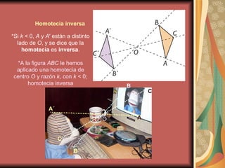 *Si  k  < 0,  A  y  A ′ están a distinto lado de  O , y se dice que la  homotecia  es  inversa . *A la figura  ABC  le hemos aplicado una homotecia de centro  O  y razón  k , con  k  < 0; homotecia inversa Homotecia inversa B´ C´ A´ O A C B 