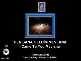 SESLİDİR Poem: Can AKIN Translated by : Nilufer DURSUN  BEN SANA GELDİM MEVLANA I Came To You Mevlana  