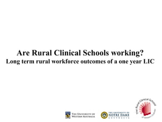 Are Rural Clinical Schools working? 
Long term rural workforce outcomes of a one year LIC 
 