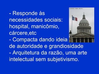 - Responde às necessidades sociais: hospital, manicômio, cárcere,etc - Compacta dando ideia de autoridade e grandiosidade - Arquitetura da razão, uma arte intelectual sem subjetivismo.