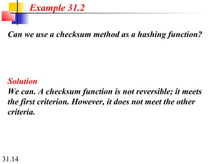 31.14
Can we use a checksum method as a hashing function?
Solution
We can. A checksum function is not reversible; it meets
the first criterion. However, it does not meet the other
criteria.
Example 31.2
 