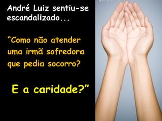 André Luiz sentiu-se
escandalizado...
“Como não atender
uma irmã sofredora
que pedia socorro?
E a caridade?”
 