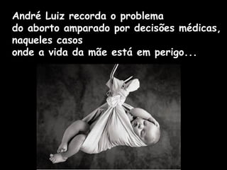André Luiz recorda o problema
do aborto amparado por decisões médicas,
naqueles casos
onde a vida da mãe está em perigo...
 