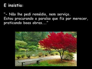 E insistia:
“- Não lhe pedi remédio, nem serviço.
Estou procurando o paraíso que fiz por merecer,
praticando boas obras...”
 