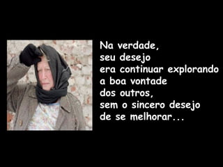 Na verdade,
seu desejo
era continuar explorando
a boa vontade
dos outros,
sem o sincero desejo
de se melhorar...
 