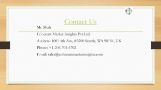 Contact Us
Mr. Shah
Coherent Market Insights Pvt.Ltd.
Address: 1001 4th Ave, #3200 Seattle, WA 98154, U.S.
Phone: +1-206-701-6702
Email: sales@coherentmarketinsights.com
 