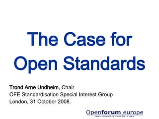 The Case for Open Standards Trond Arne Undheim , Chair OFE Standardisation Special Interest Group  London, 31 October 2008. 