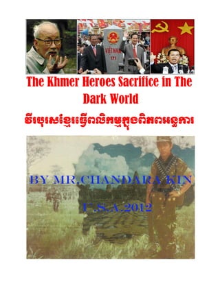 The Khmer Heroes Sacrifice in The
Dark World
វីរបុរសខ្មែរធ្វើពលិកម្ែកនុងពិភពអន្ធការ
 