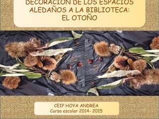 DECORACIÓN DE LOS ESPACIOS 
ALEDAÑOS A LA BIBLIOTECA: 
EL OTOÑO 
CEIP HOYA ANDREA 
Curso escolar 2014- 2015 
 