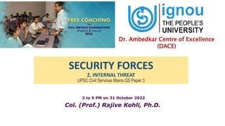 3 to 5 PM on 31 October 2022
Col. (Prof.) Rajive Kohli, Ph.D.
Dr. Ambedkar Centre of Excellence
(DACE)
SECURITY FORCES
2. INTERNAL THREAT
UPSC Civil Services Mains GS Paper 3
 