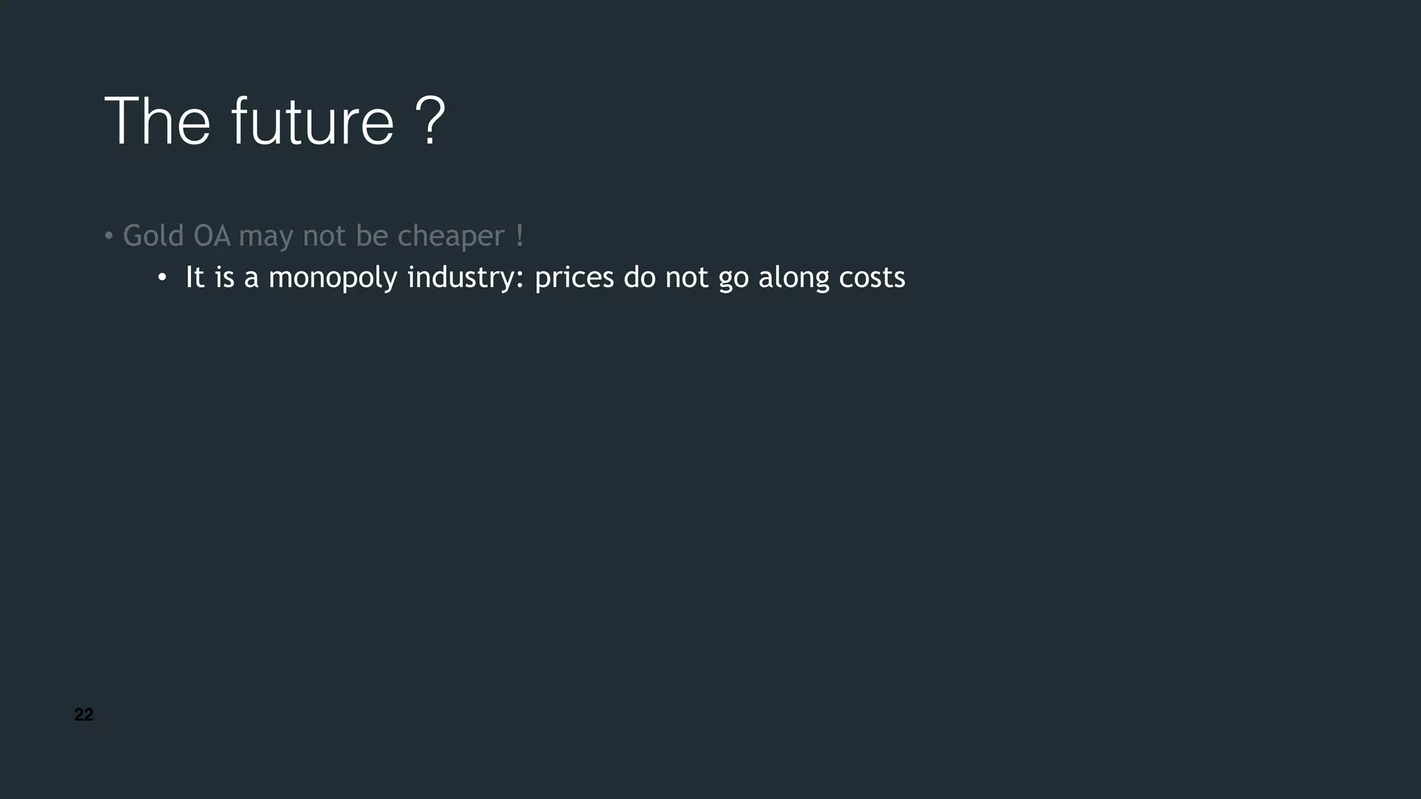 22
The future ?
• Gold OA may not be cheaper !
• It is a monopoly industry: prices do not go along costs
 