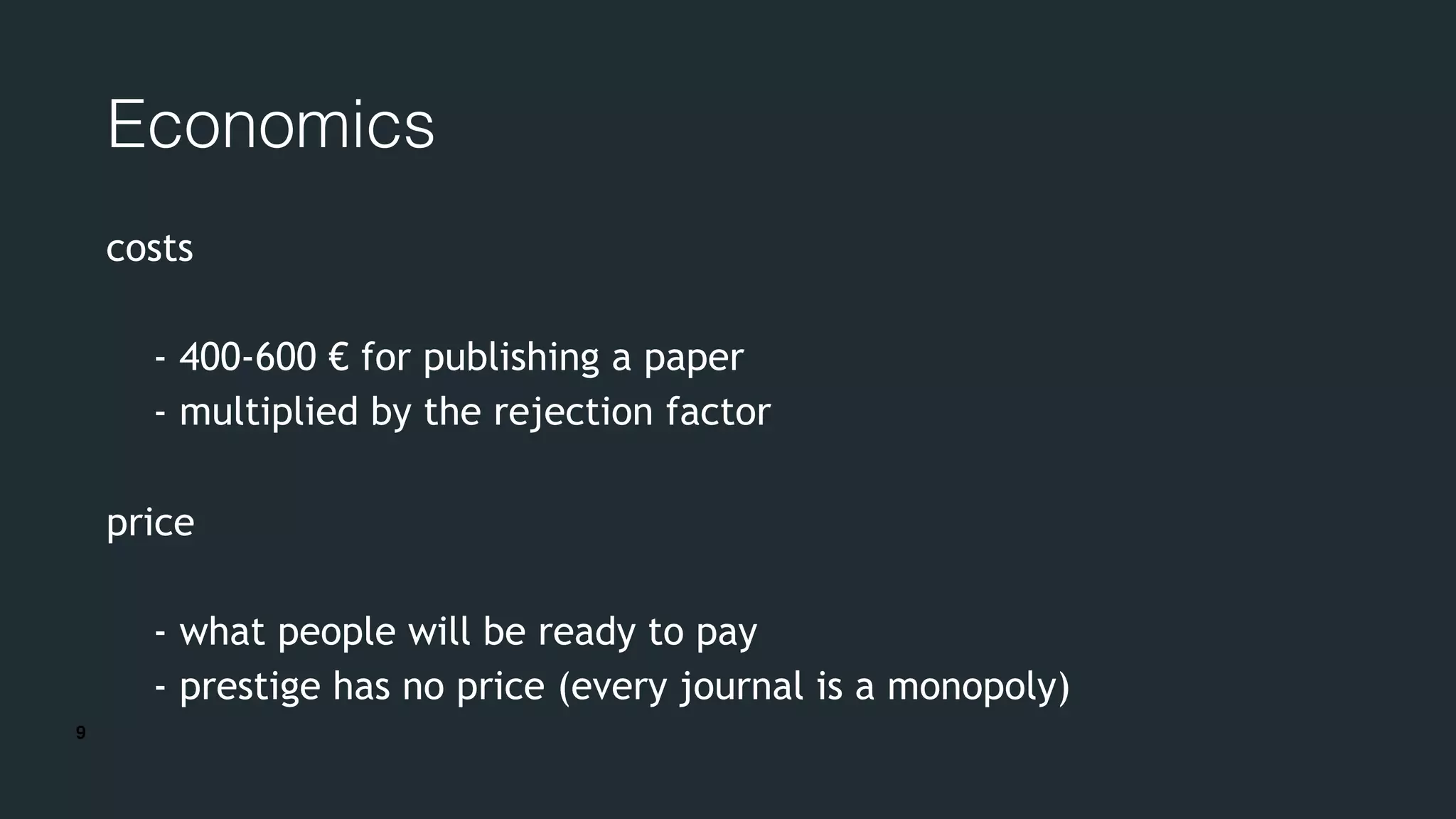9
Economics
costs
- 400-600 € for publishing a paper
- multiplied by the rejection factor
price
- what people will be ready to pay
- prestige has no price (every journal is a monopoly)
 