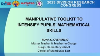 MANIPULATIVE TOOLKIT TO
INTENSIFY PUPILS’ MATHEMATICAL
SKILLS
RONA C. OVERENCIO
Master Teacher I/ Teacher-In-Charge
Bungsi Elementary School
District of Mambusao East
2023 DIVISION RESEARCH
CONGRESS
 