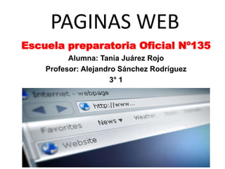 PAGINAS WEB
Escuela preparatoria Oficial Nº135
Alumna: Tania Juárez Rojo
Profesor: Alejandro Sánchez Rodríguez
3° 1
 