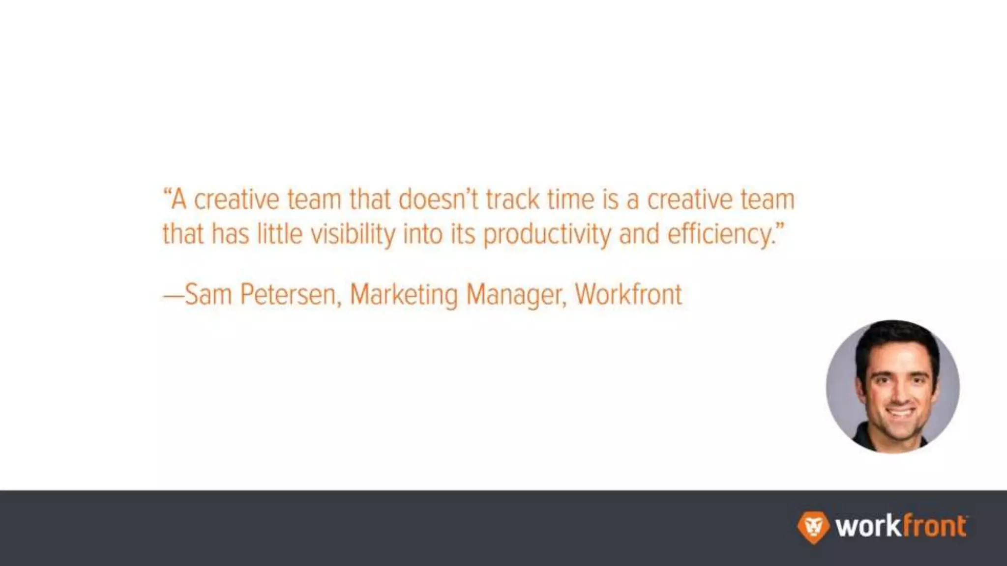 “A creative team that doesn't track time is a creative team that has little visibility into
its productivity and efficiency.”
—Sam Petersen, Marketing Manager, Workfront
 