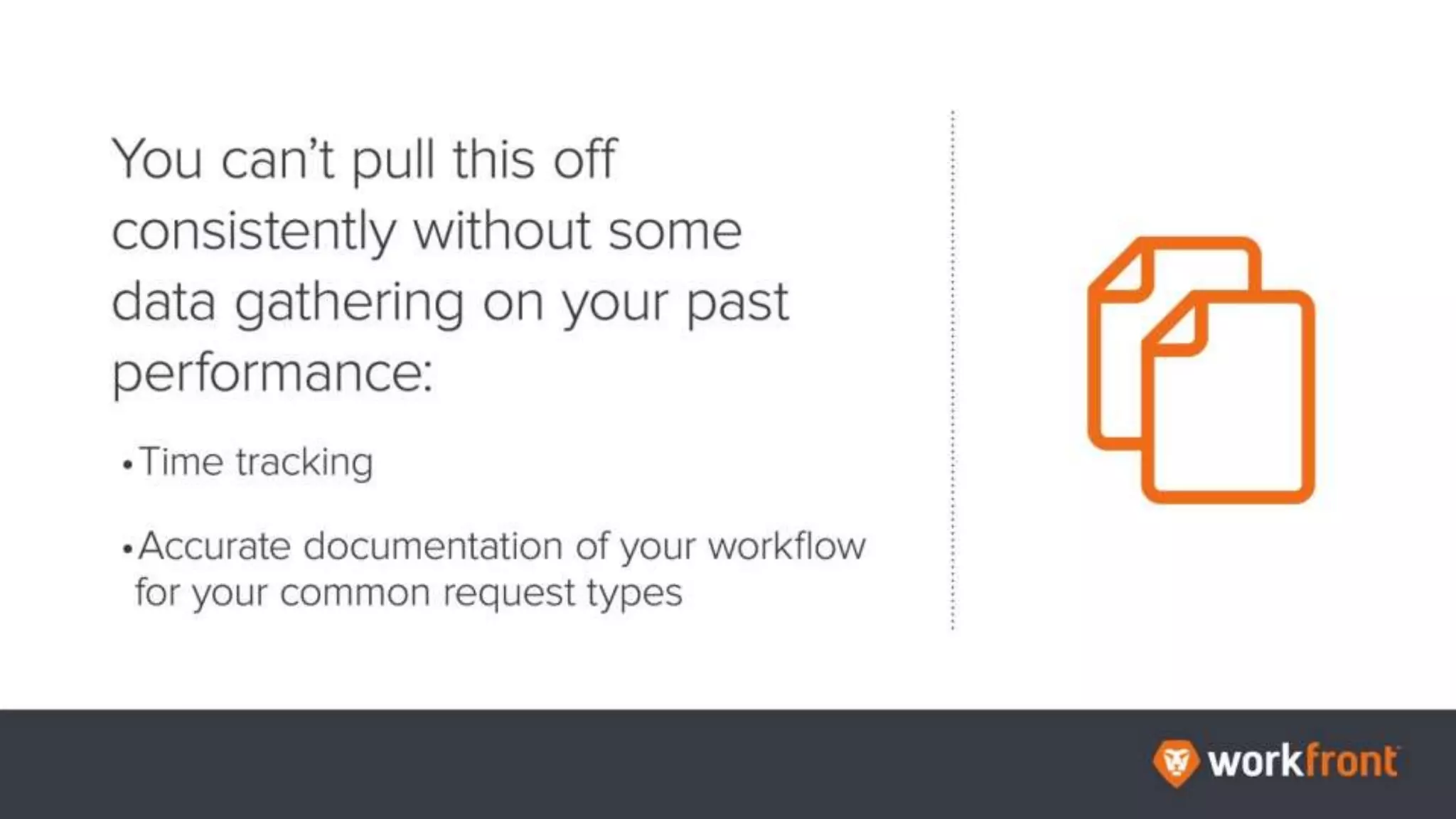 You can’t pull this off consistently without some data gathering on your past
performance:
Time tracking
Accurate documentation of your workflow for your common request types
 
