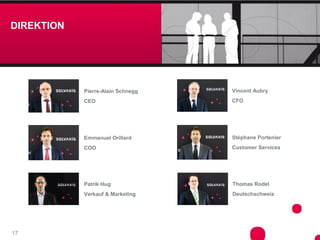 DIREKTION




            Pierre-Alain Schnegg   Vincent Aubry
            CEO                    CFO




            Emmanuel Orillard      Stéphane Portenier
            COO                    Customer Services




            Patrik Hug             Thomas Rodel
            Verkauf & Marketing    Deutschschweiz




17
 