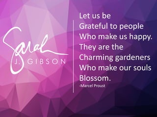 Let us be
Grateful to people
Who make us happy.
They are the
Charming gardeners
Who make our souls
Blossom.
-Marcel Proust
 