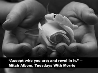 “Accept who you are; and revel in it.” ―
Mitch Albom, Tuesdays With Morrie
 