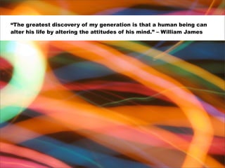 “The greatest discovery of my generation is that a human being can
alter his life by altering the attitudes of his mind.” ...