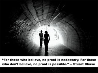 “For those who believe, no proof is necessary. For those
who don’t believe, no proof is possible.” ― Stuart Chase
 