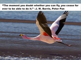 “The moment you doubt whether you can fly, you cease for
ever to be able to do it.” –J. M. Barrie, Peter Pan
 