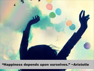 “Happiness depends upon ourselves.” ~Aristotle
 