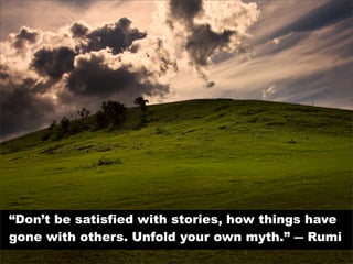 “Don’t be satisfied with stories, how things have
gone with others. Unfold your own myth.” ― Rumi
 