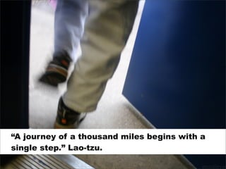 “A journey of a thousand miles begins with a
single step.” Lao-tzu.
 
