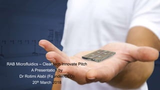Copyright RAB-Microfluidics 2018Copyright RAB-Microfluidics 2018
RAB Microfluidics – Cleantech Innovate Pitch
A Presentation by
Dr Rotimi Alabi (Founder/CEO)
20th March 2018
 